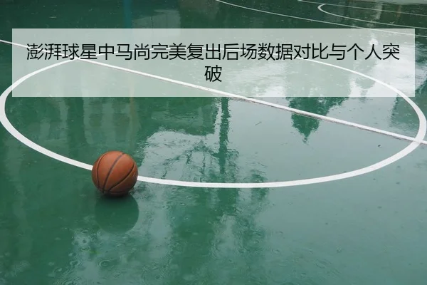 澎湃球星中马尚完美复出后场数据对比与个人突破
